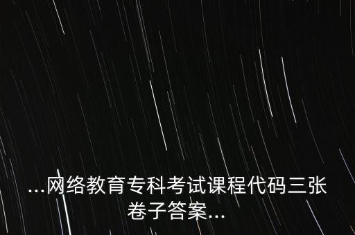 ...網(wǎng)絡(luò)教育?？瓶荚囌n程代碼三張卷子答案...