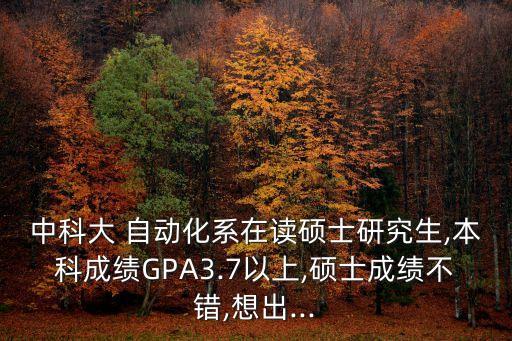 中科大 自動(dòng)化系在讀碩士研究生,本科成績(jī)GPA3.7以上,碩士成績(jī)不錯(cuò),想出...