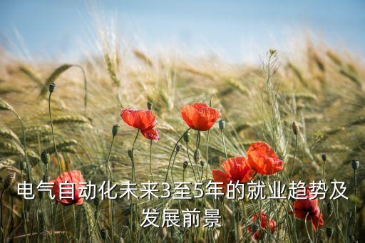 電氣自動化未來3至5年的就業(yè)趨勢及發(fā)展前景