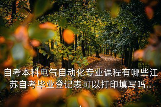 自考本科電氣自動(dòng)化專(zhuān)業(yè)課程有哪些江蘇自考畢業(yè)登記表可以打印填寫(xiě)嗎...