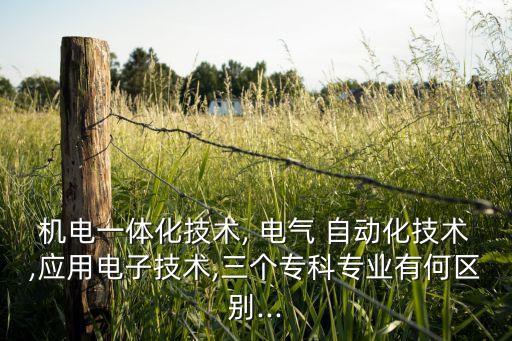 機電一體化技術(shù), 電氣 自動化技術(shù),應(yīng)用電子技術(shù),三個?？茖I(yè)有何區(qū)別...