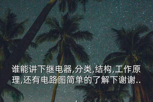 誰能講下繼電器,分類,結(jié)構(gòu),工作原理,還有電路圖簡(jiǎn)單的了解下謝謝...