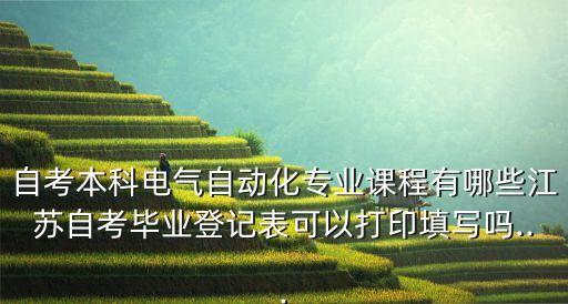自考本科電氣自動(dòng)化專業(yè)課程有哪些江蘇自考畢業(yè)登記表可以打印填寫嗎...