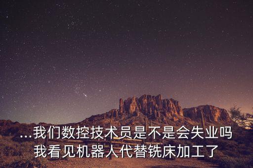 ...我們數(shù)控技術(shù)員是不是會(huì)失業(yè)嗎我看見機(jī)器人代替銑床加工了
