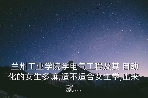  蘭州工業(yè)學(xué)院學(xué)電氣工程及其 自動化的女生多嘛,適不適合女生學(xué),出來就...