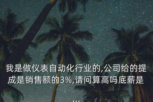我是做儀表自動化行業(yè)的,公司給的提成是銷售額的3%,請問算高嗎底薪是...