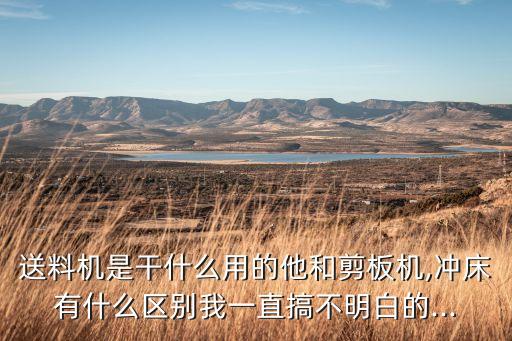 送料機(jī)是干什么用的他和剪板機(jī),沖床有什么區(qū)別我一直搞不明白的...