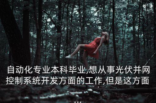 自動化專業(yè)本科畢業(yè),想從事光伏并網(wǎng)控制系統(tǒng)開發(fā)方面的工作,但是這方面...