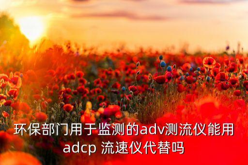 環(huán)保部門用于監(jiān)測的adv測流儀能用adcp 流速儀代替嗎
