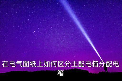 在電氣圖紙上如何區(qū)分主配電箱分配電箱