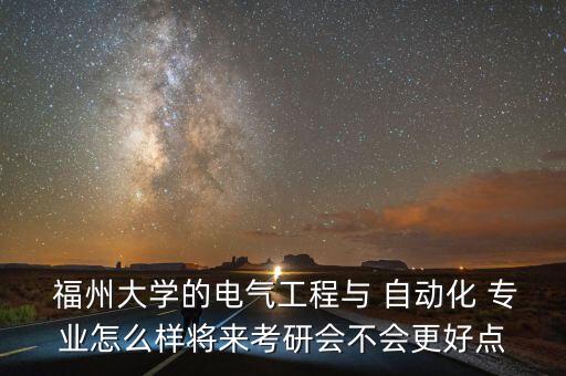  福州大學(xué)的電氣工程與 自動化 專業(yè)怎么樣將來考研會不會更好點