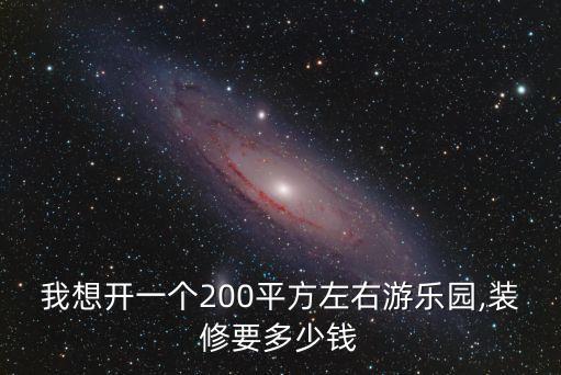 我想開一個200平方左右游樂園,裝修要多少錢