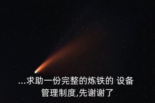 ...求助一份完整的煉鐵的 設(shè)備 管理制度,先謝謝了