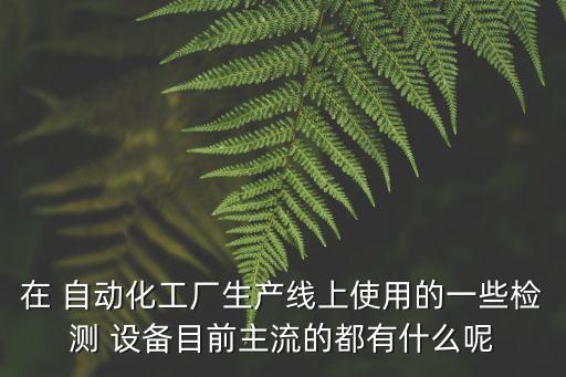 在 自動化工廠生產(chǎn)線上使用的一些檢測 設(shè)備目前主流的都有什么呢