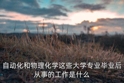 自動化和物理化學(xué)這些大學(xué)專業(yè)畢業(yè)后從事的工作是什么