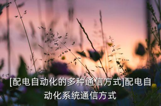 [配電自動化的多種通信方式]配電自動化系統(tǒng)通信方式