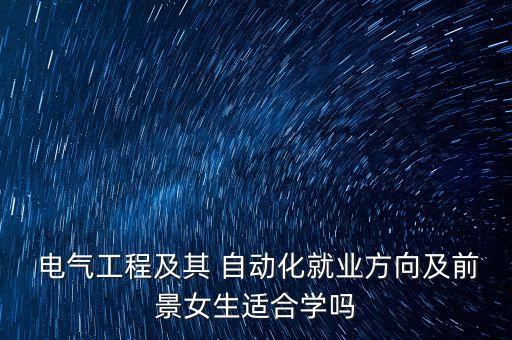  電氣工程及其 自動(dòng)化就業(yè)方向及前景女生適合學(xué)嗎