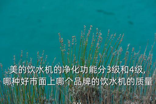 美的飲水機(jī)的凈化功能分3級和4級,哪種好市面上哪個品牌的飲水機(jī)的質(zhì)量...