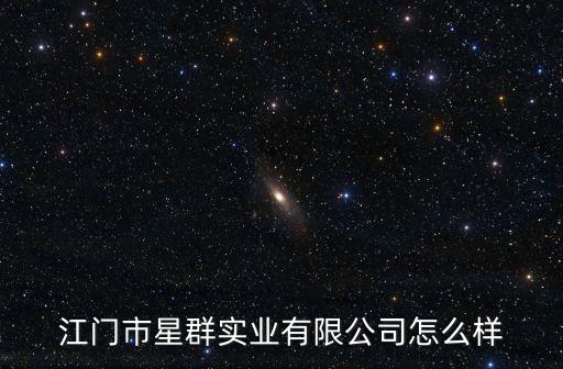 江門(mén)市星群實(shí)業(yè)有限公司怎么樣