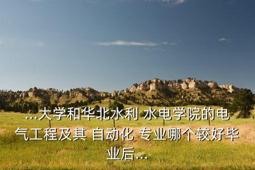 ...大學(xué)和華北水利 水電學(xué)院的電氣工程及其 自動(dòng)化 專業(yè)哪個(gè)較好畢業(yè)后...