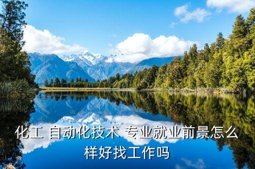 化工 自動(dòng)化技術(shù) 專業(yè)就業(yè)前景怎么樣好找工作嗎