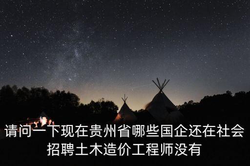 請問一下現(xiàn)在貴州省哪些國企還在社會招聘土木造價工程師沒有
