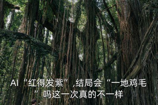 AI“紅得發(fā)紫”,結局會“一地雞毛”嗎這一次真的不一樣