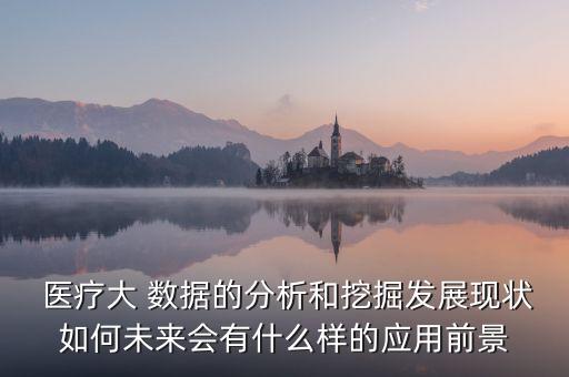  醫(yī)療大 數(shù)據(jù)的分析和挖掘發(fā)展現(xiàn)狀如何未來(lái)會(huì)有什么樣的應(yīng)用前景