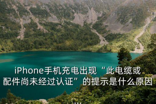 iPhone手機充電出現(xiàn)“此電纜或配件尚未經(jīng)過認證”的提示是什么原因...