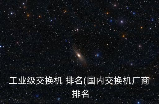 工業(yè)級交換機 排名(國內(nèi)交換機廠商 排名