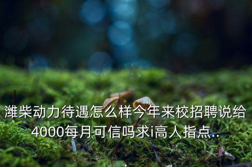 濰柴動力待遇怎么樣今年來校招聘說給4000每月可信嗎求i高人指點(diǎn)...