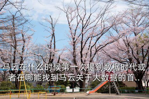 馬云在什么時(shí)候第一次提到數(shù)據(jù)時(shí)代或者在哪能找到馬云關(guān)于大數(shù)據(jù)的首...