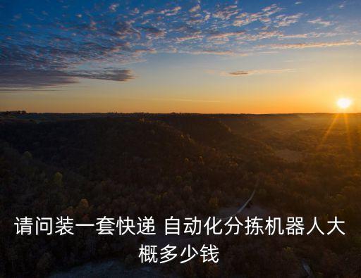 請(qǐng)問裝一套快遞 自動(dòng)化分揀機(jī)器人大概多少錢