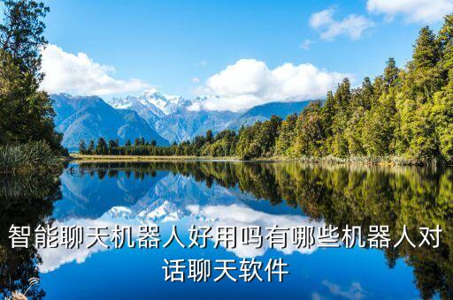 智能聊天機(jī)器人好用嗎有哪些機(jī)器人對(duì)話聊天軟件