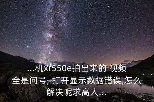 ...機(jī)xr550e拍出來(lái)的 視頻全是問號(hào), 打開顯示數(shù)據(jù)錯(cuò)誤,怎么解決呢求高人...