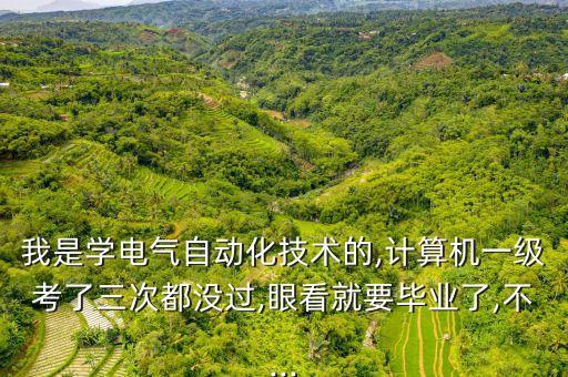 我是學(xué)電氣自動(dòng)化技術(shù)的,計(jì)算機(jī)一級(jí)考了三次都沒(méi)過(guò),眼看就要畢業(yè)了,不...