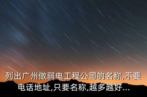 列出廣州做弱電工程公司的名稱,不要電話地址,只要名稱,越多越好...
