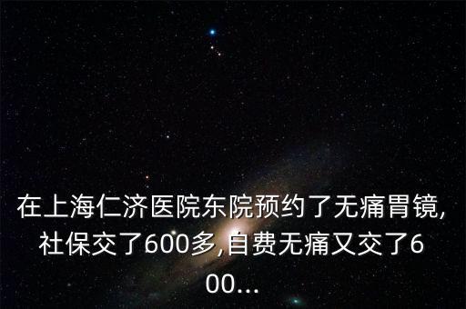 在上海仁濟(jì)醫(yī)院東院預(yù)約了無痛胃鏡,社保交了600多,自費(fèi)無痛又交了600...