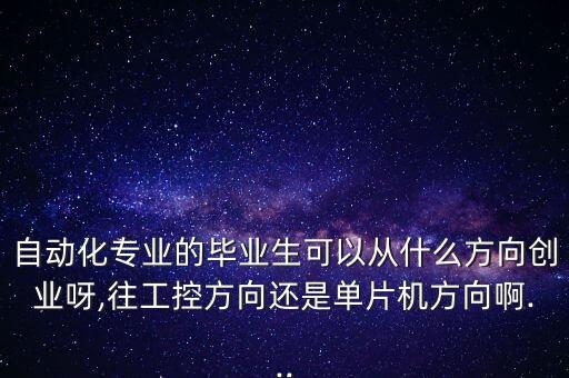 自動化專業(yè)的畢業(yè)生可以從什么方向創(chuàng)業(yè)呀,往工控方向還是單片機(jī)方向啊...