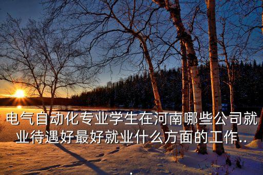 電氣自動(dòng)化專業(yè)學(xué)生在河南哪些公司就業(yè)待遇好最好就業(yè)什么方面的工作...