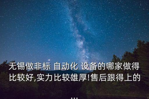 無錫做非標 自動化 設備的哪家做得比較好,實力比較雄厚!售后跟得上的...