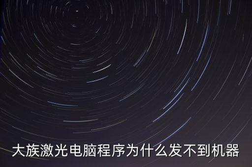 大族激光電腦程序?yàn)槭裁窗l(fā)不到機(jī)器