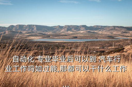  自動(dòng)化 專業(yè)畢業(yè)后可以到 汽車行業(yè)工作嗎如過(guò)能,那都可以干什么工作...