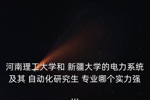 河南理工大學和 新疆大學的電力系統(tǒng)及其 自動化研究生 專業(yè)哪個實力強...