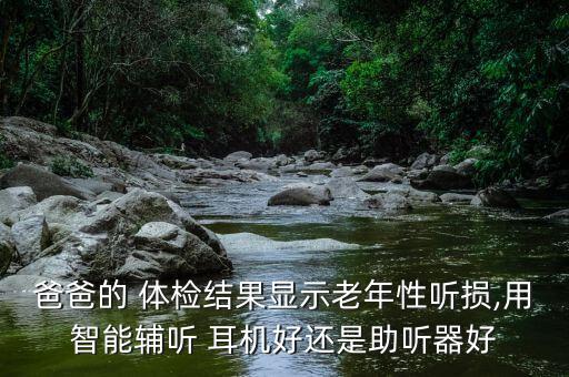 爸爸的 體檢結(jié)果顯示老年性聽損,用智能輔聽 耳機好還是助聽器好