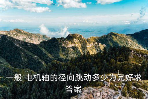一般 電機(jī)軸的徑向跳動(dòng)多少為完好求答案