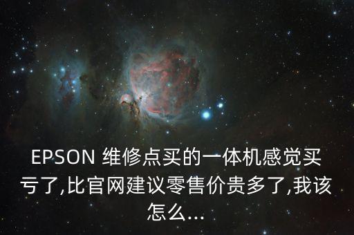 EPSON 維修點(diǎn)買的一體機(jī)感覺買虧了,比官網(wǎng)建議零售價(jià)貴多了,我該怎么...