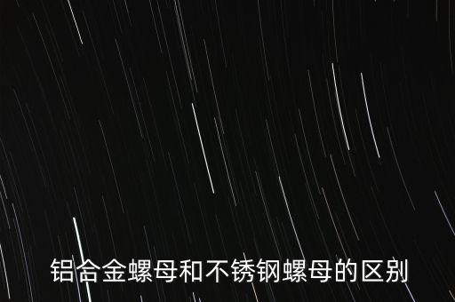  鋁合金螺母和不銹鋼螺母的區(qū)別
