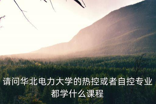 請(qǐng)問華北電力大學(xué)的熱控或者自控專業(yè)都學(xué)什么課程