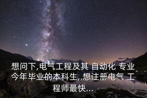 想問(wèn)下,電氣工程及其 自動(dòng)化 專業(yè)今年畢業(yè)的本科生,,想注冊(cè)電氣 工程師最快...